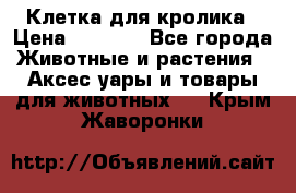 Клетка для кролика › Цена ­ 5 000 - Все города Животные и растения » Аксесcуары и товары для животных   . Крым,Жаворонки